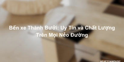 Bến xe Thành Bưởi Uy Tín và Chất Lượng Trên Mọi Nẻo Đường